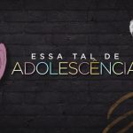Essa Tal de Adolescência: como se conectar com os filhos que estão crescendo?